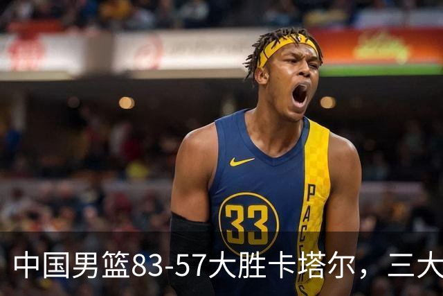 中国男篮83-57大胜卡塔尔，三大优势明显，杨瀚森降维打击，球员评分：赵继伟4.8分