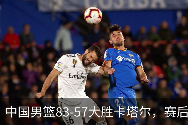 中国男篮83-57大胜卡塔尔，赛后球员表现评分：4满分3优秀 2及格