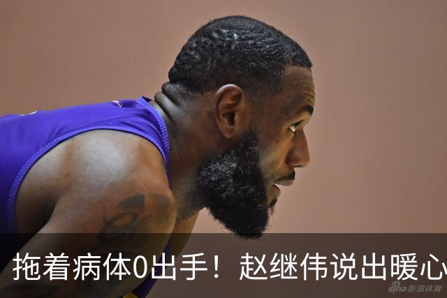 拖着病体0出手！赵继伟说出暖心细节，老队员私下一直在帮年轻人