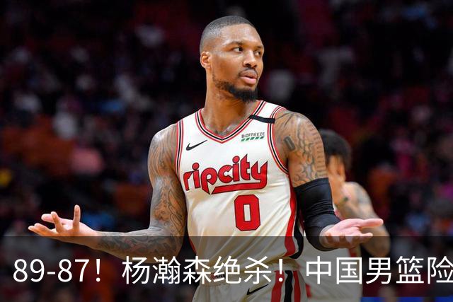 89-87！杨瀚森绝杀！中国男篮险胜小组第一